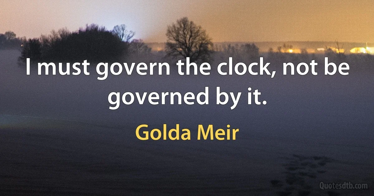 I must govern the clock, not be governed by it. (Golda Meir)