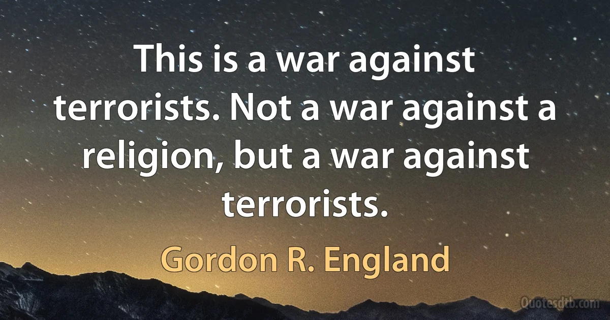 This is a war against terrorists. Not a war against a religion, but a war against terrorists. (Gordon R. England)