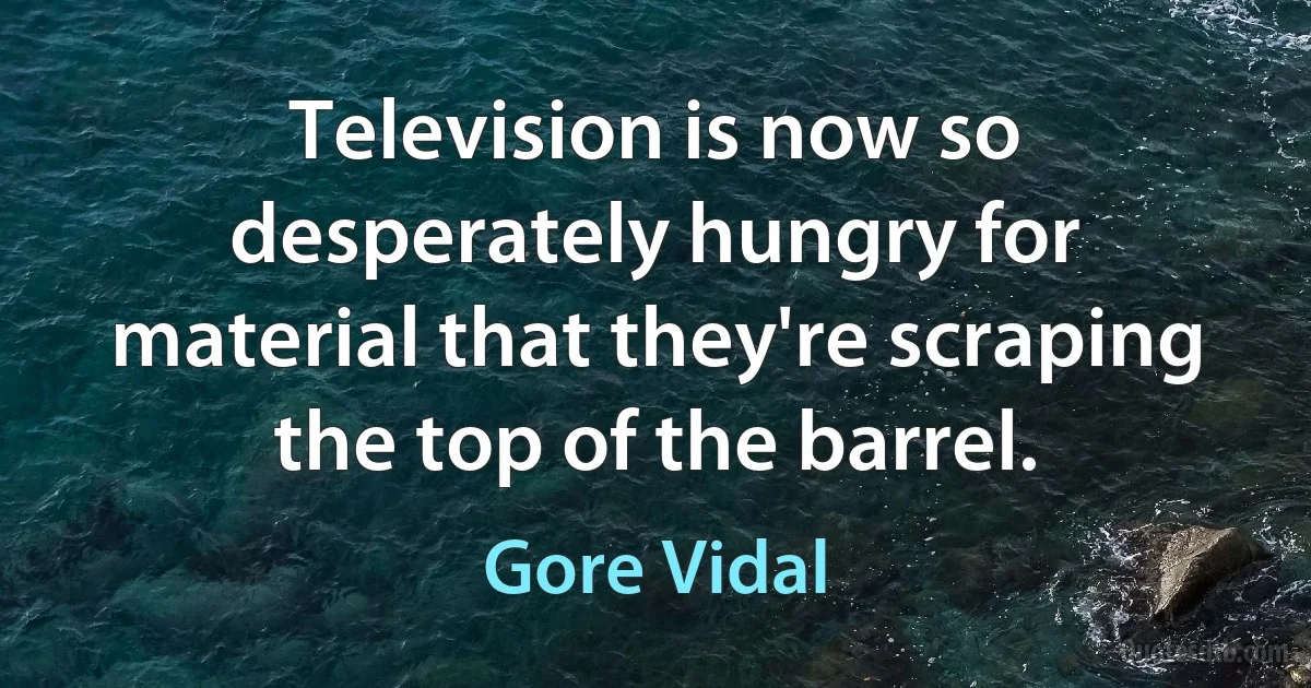 Television is now so desperately hungry for material that they're scraping the top of the barrel. (Gore Vidal)