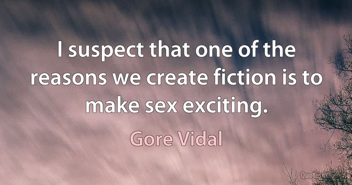 I suspect that one of the reasons we create fiction is to make sex exciting. (Gore Vidal)