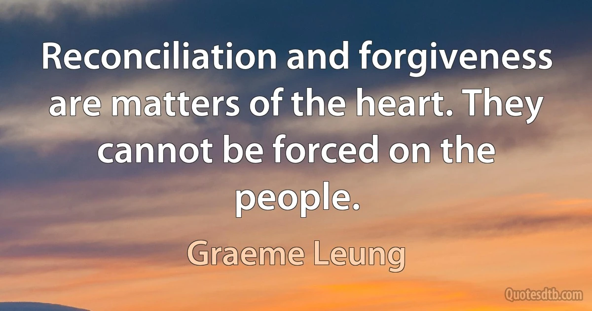 Reconciliation and forgiveness are matters of the heart. They cannot be forced on the people. (Graeme Leung)