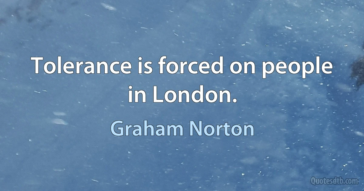 Tolerance is forced on people in London. (Graham Norton)