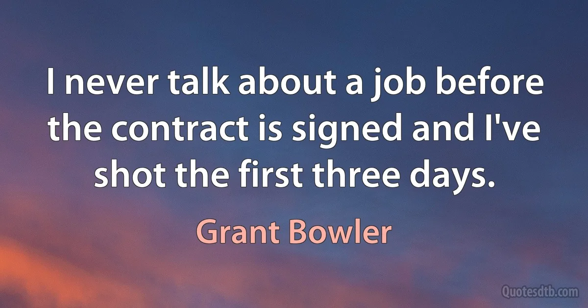 I never talk about a job before the contract is signed and I've shot the first three days. (Grant Bowler)