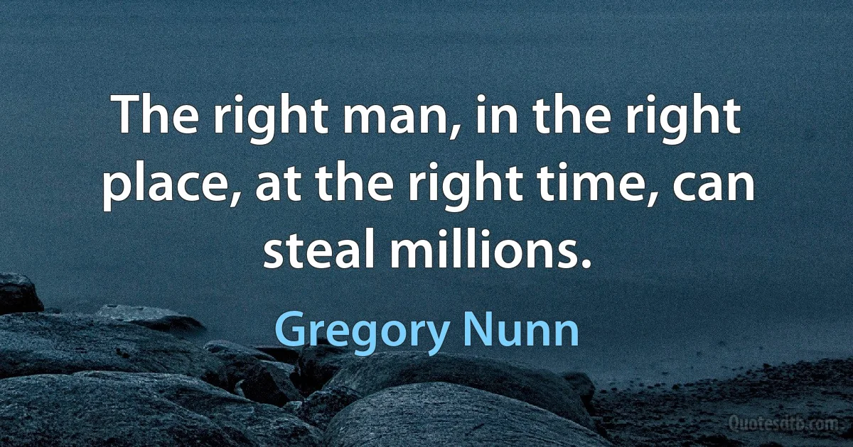 The right man, in the right place, at the right time, can steal millions. (Gregory Nunn)