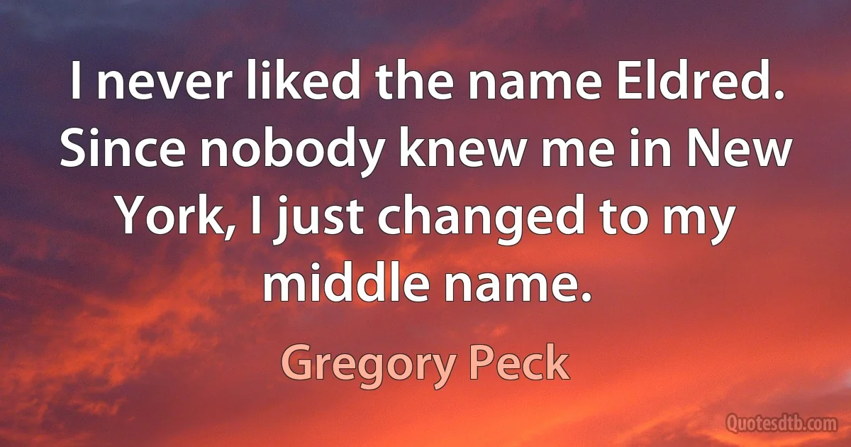 I never liked the name Eldred. Since nobody knew me in New York, I just changed to my middle name. (Gregory Peck)