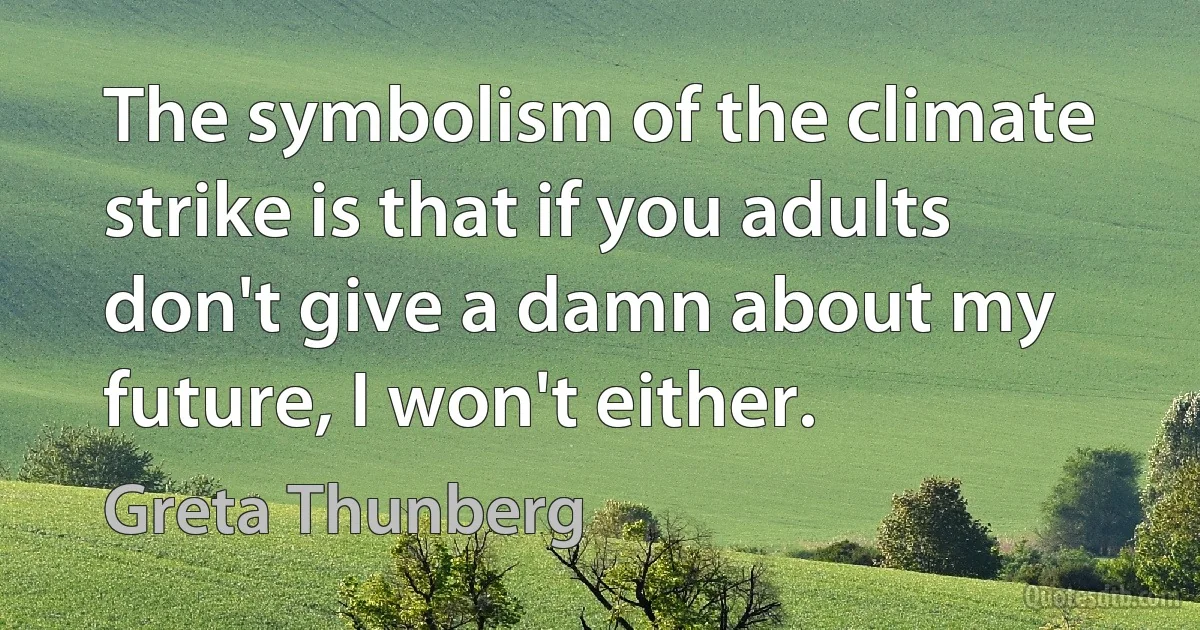 The symbolism of the climate strike is that if you adults don't give a damn about my future, I won't either. (Greta Thunberg)