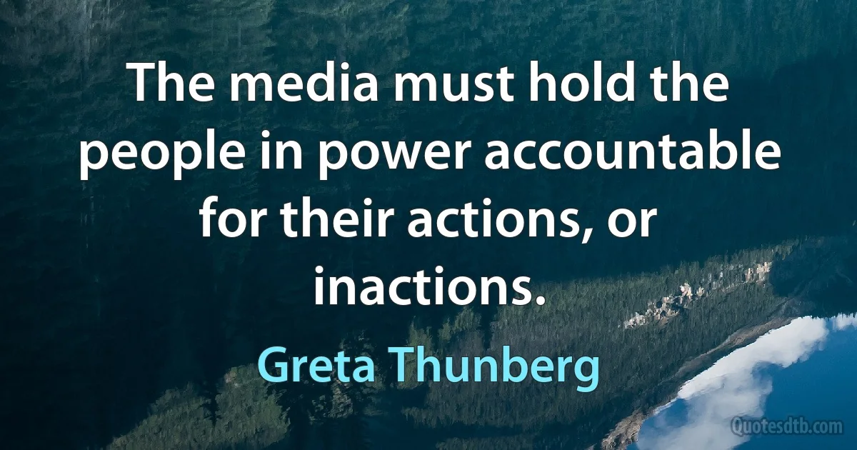 The media must hold the people in power accountable for their actions, or inactions. (Greta Thunberg)