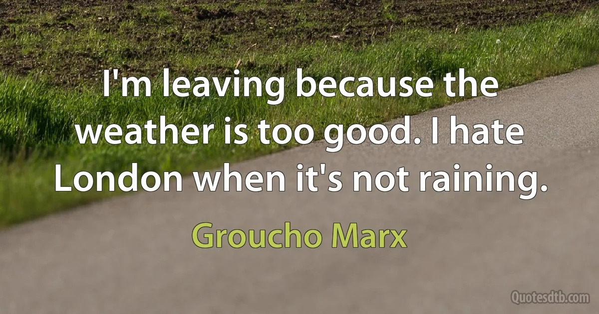 I'm leaving because the weather is too good. I hate London when it's not raining. (Groucho Marx)