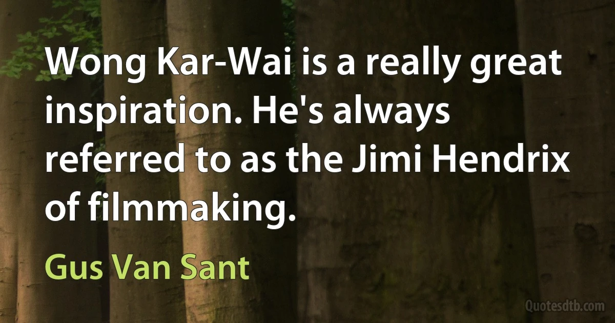 Wong Kar-Wai is a really great inspiration. He's always referred to as the Jimi Hendrix of filmmaking. (Gus Van Sant)