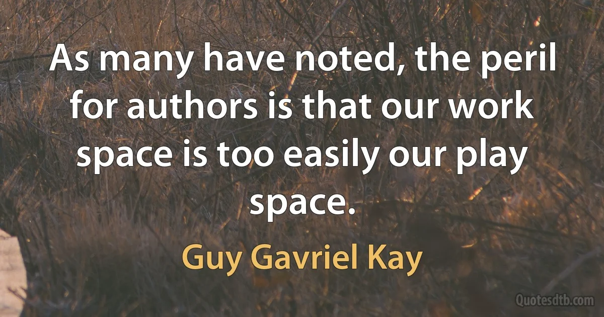 As many have noted, the peril for authors is that our work space is too easily our play space. (Guy Gavriel Kay)