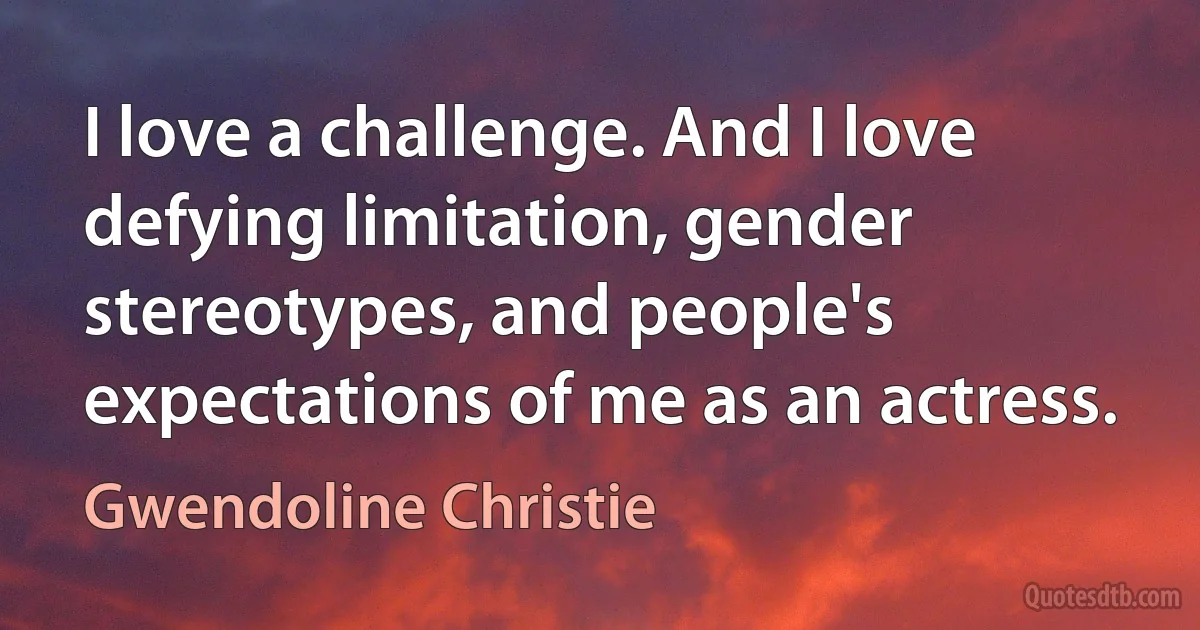 I love a challenge. And I love defying limitation, gender stereotypes, and people's expectations of me as an actress. (Gwendoline Christie)