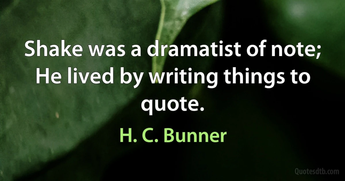 Shake was a dramatist of note; He lived by writing things to quote. (H. C. Bunner)