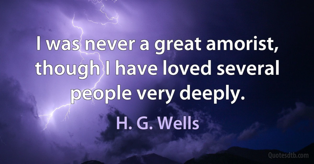 I was never a great amorist, though I have loved several people very deeply. (H. G. Wells)