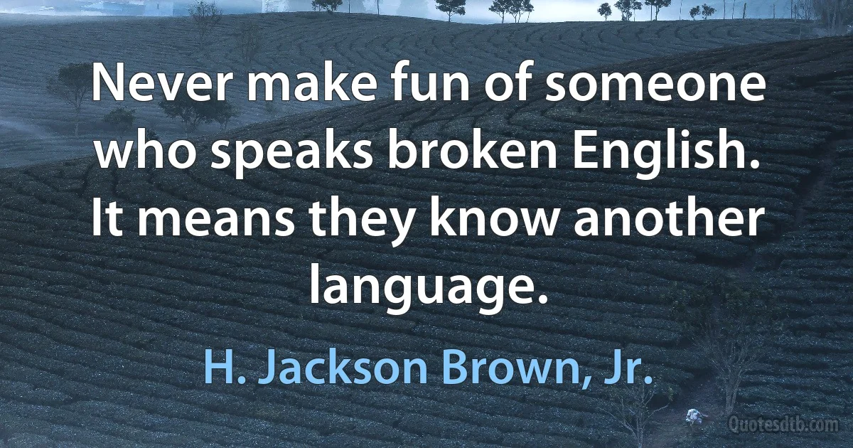 Never make fun of someone who speaks broken English. It means they know another language. (H. Jackson Brown, Jr.)