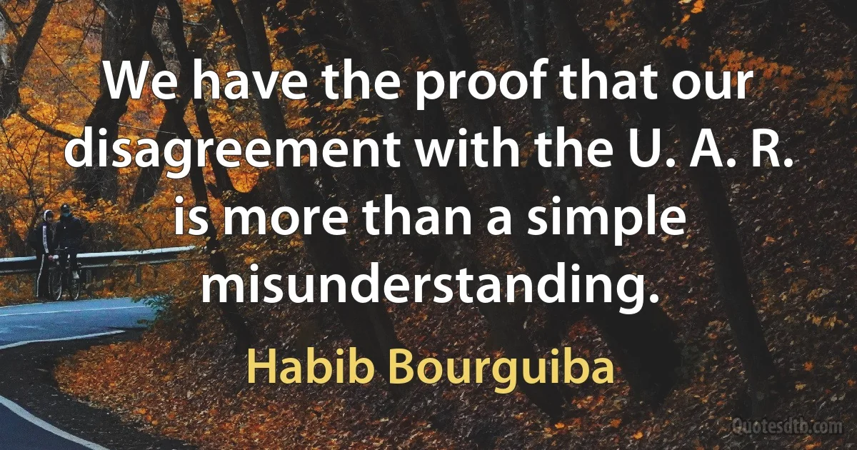 We have the proof that our disagreement with the U. A. R. is more than a simple misunderstanding. (Habib Bourguiba)