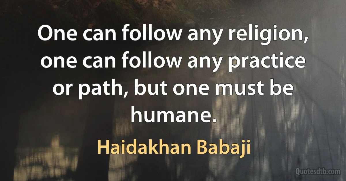 One can follow any religion, one can follow any practice or path, but one must be humane. (Haidakhan Babaji)