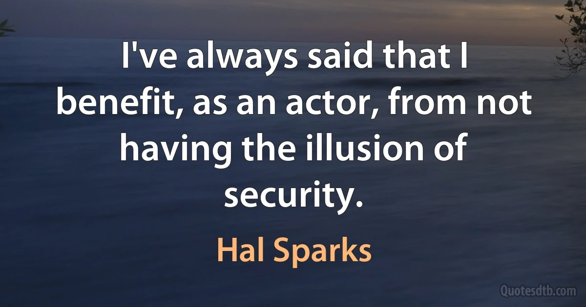 I've always said that I benefit, as an actor, from not having the illusion of security. (Hal Sparks)