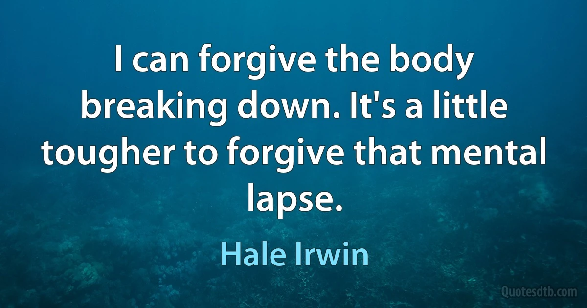 I can forgive the body breaking down. It's a little tougher to forgive that mental lapse. (Hale Irwin)