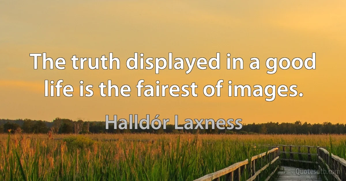 The truth displayed in a good life is the fairest of images. (Halldór Laxness)