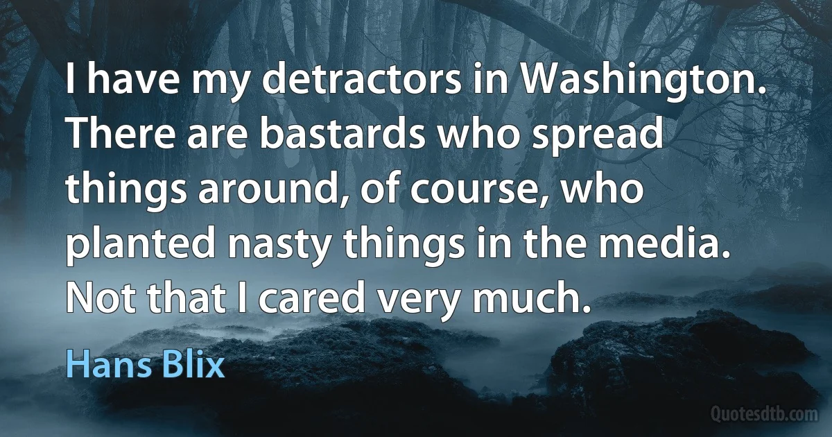 I have my detractors in Washington. There are bastards who spread things around, of course, who planted nasty things in the media. Not that I cared very much. (Hans Blix)