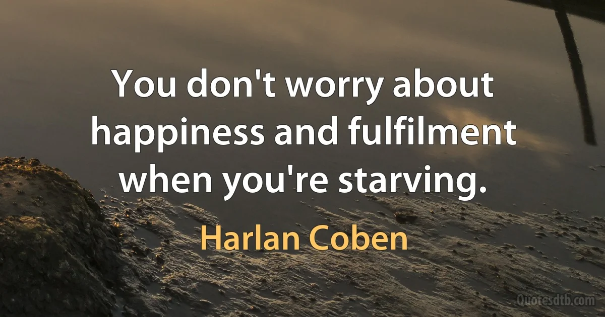 You don't worry about happiness and fulfilment when you're starving. (Harlan Coben)