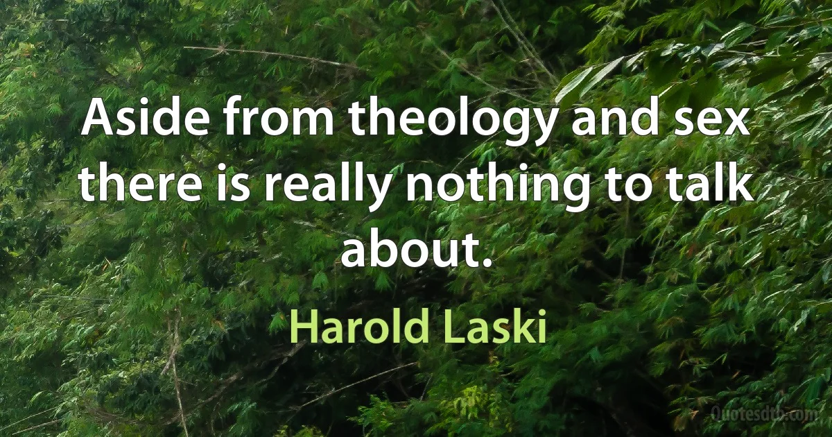 Aside from theology and sex there is really nothing to talk about. (Harold Laski)