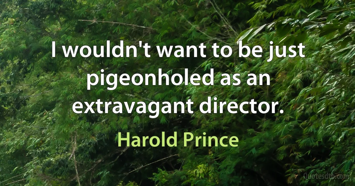 I wouldn't want to be just pigeonholed as an extravagant director. (Harold Prince)