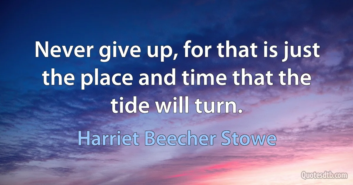 Never give up, for that is just the place and time that the tide will turn. (Harriet Beecher Stowe)