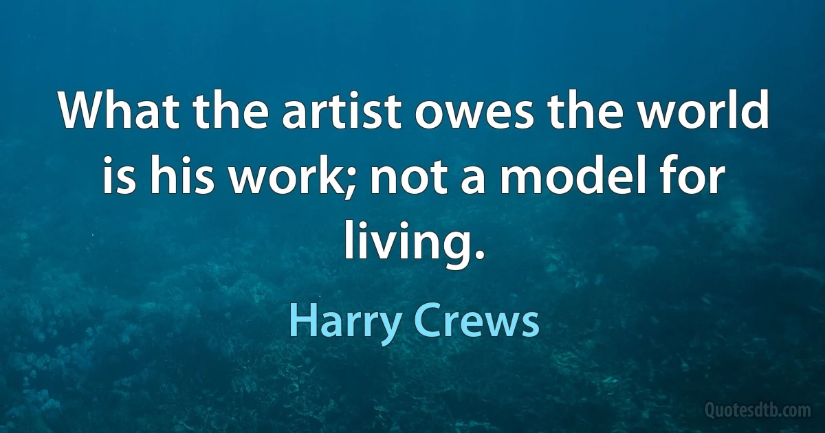 What the artist owes the world is his work; not a model for living. (Harry Crews)