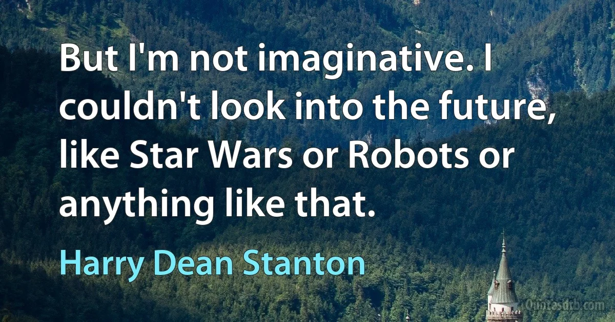 But I'm not imaginative. I couldn't look into the future, like Star Wars or Robots or anything like that. (Harry Dean Stanton)