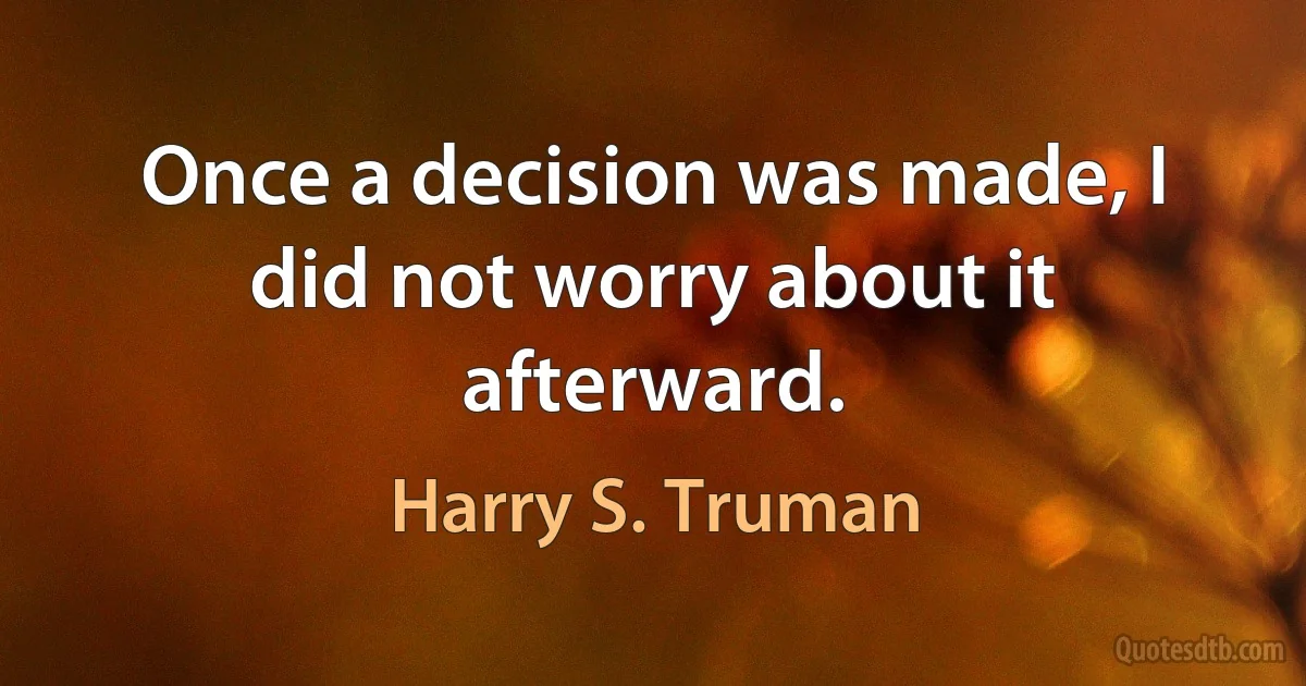 Once a decision was made, I did not worry about it afterward. (Harry S. Truman)