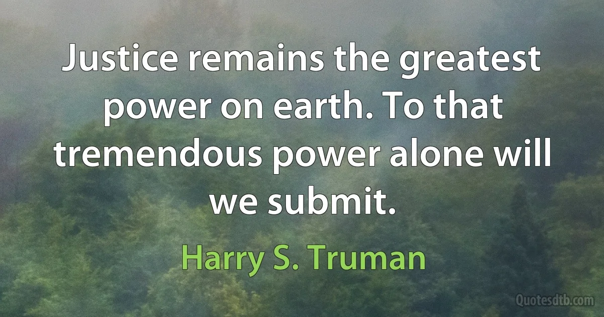 Justice remains the greatest power on earth. To that tremendous power alone will we submit. (Harry S. Truman)