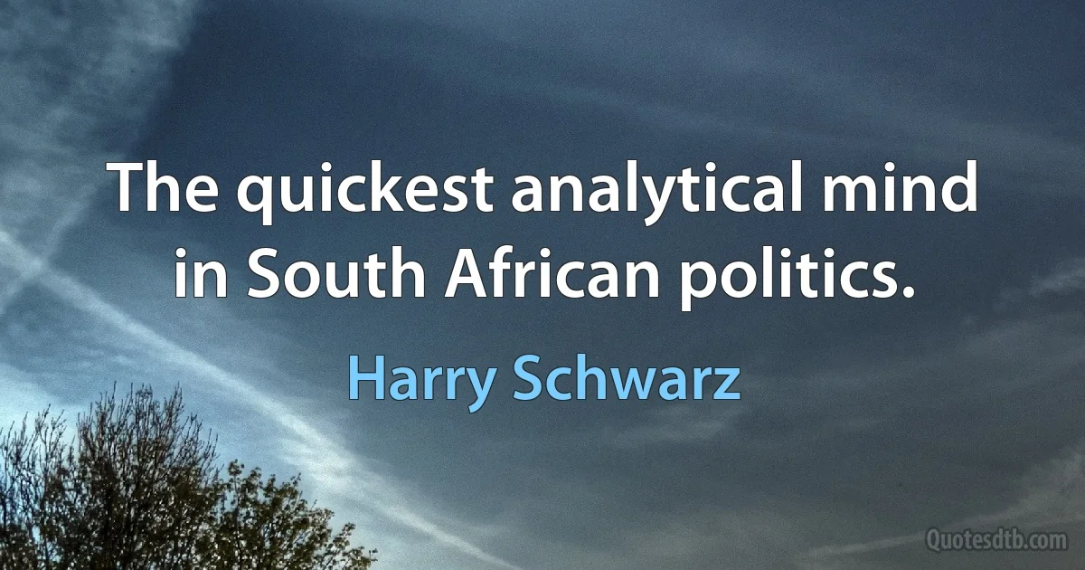 The quickest analytical mind in South African politics. (Harry Schwarz)