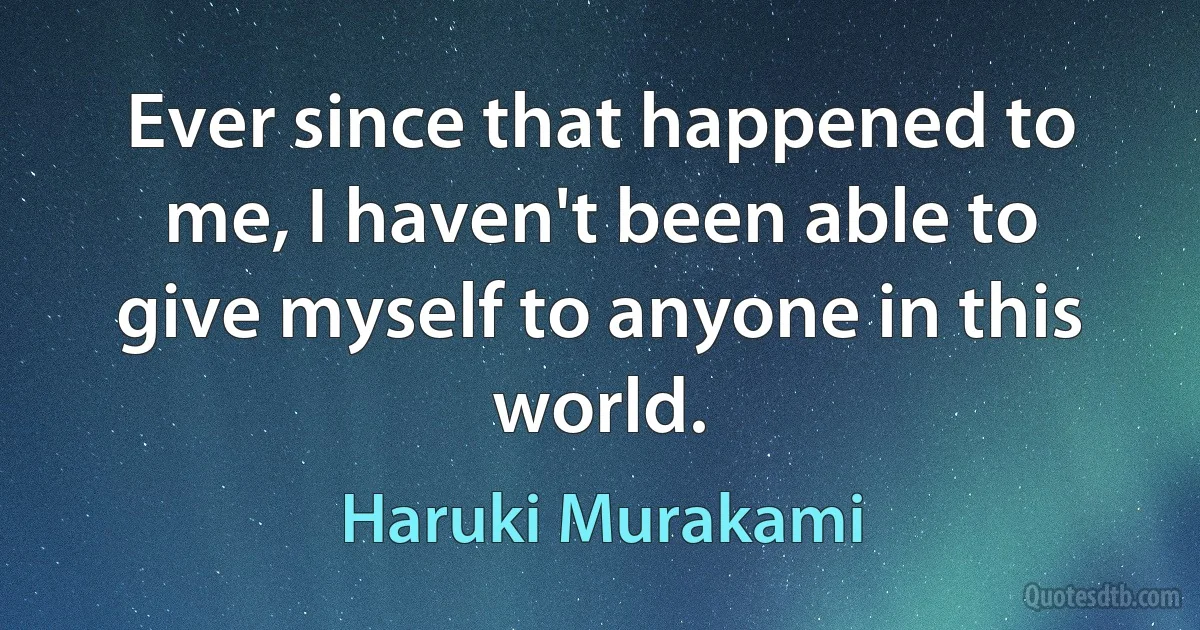 Ever since that happened to me, I haven't been able to give myself to anyone in this world. (Haruki Murakami)