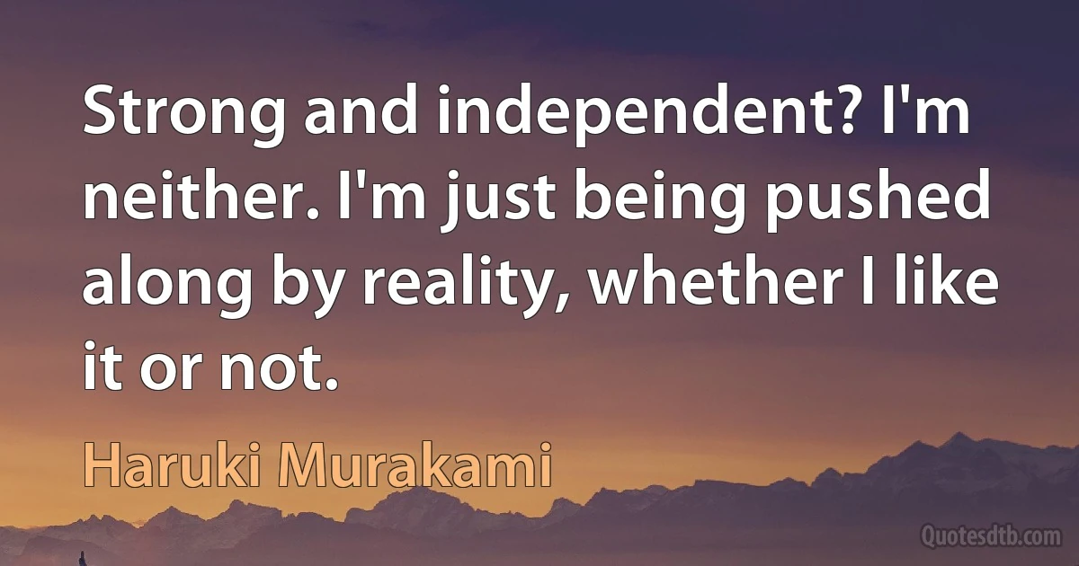 Strong and independent? I'm neither. I'm just being pushed along by reality, whether I like it or not. (Haruki Murakami)