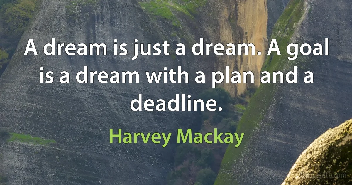 A dream is just a dream. A goal is a dream with a plan and a deadline. (Harvey Mackay)