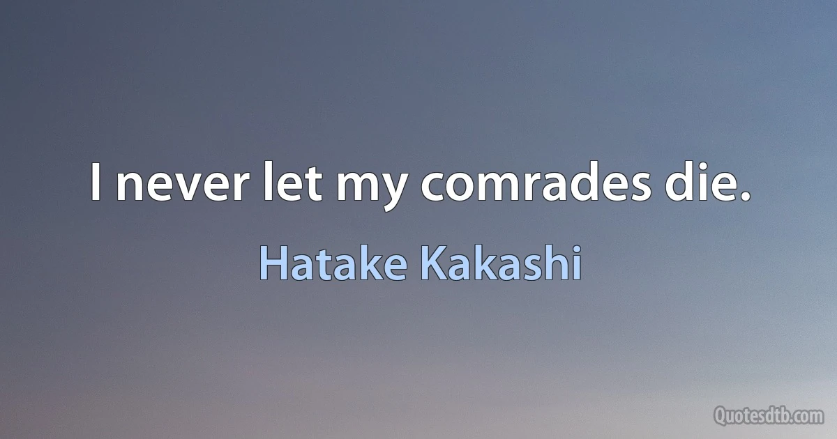 I never let my comrades die. (Hatake Kakashi)