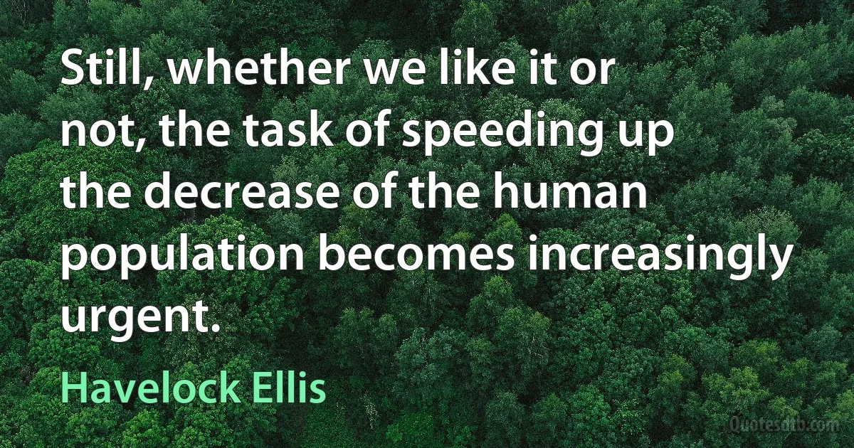 Still, whether we like it or not, the task of speeding up the decrease of the human population becomes increasingly urgent. (Havelock Ellis)