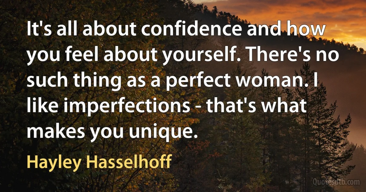 It's all about confidence and how you feel about yourself. There's no such thing as a perfect woman. I like imperfections - that's what makes you unique. (Hayley Hasselhoff)