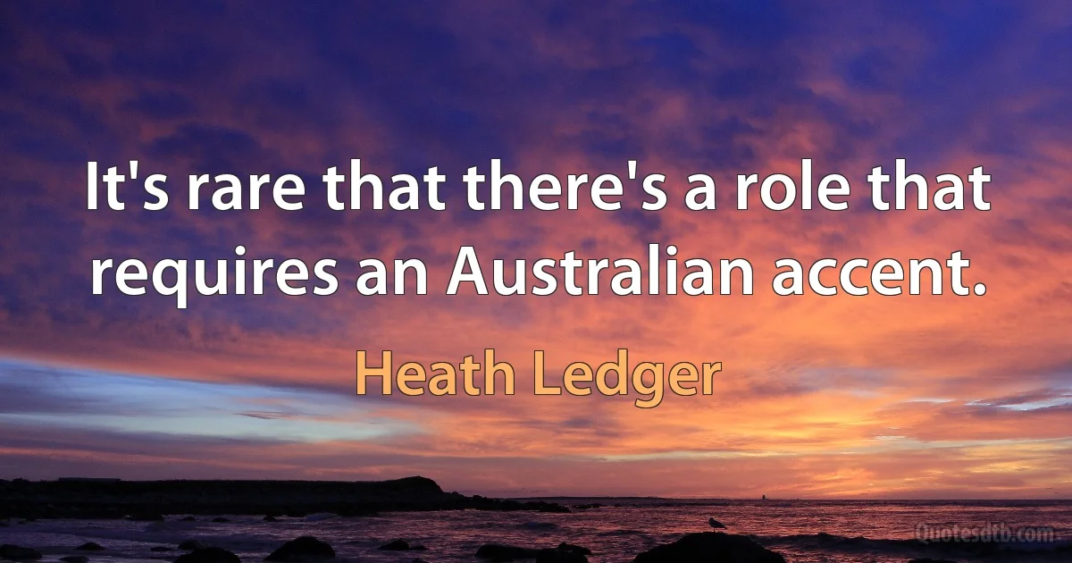 It's rare that there's a role that requires an Australian accent. (Heath Ledger)