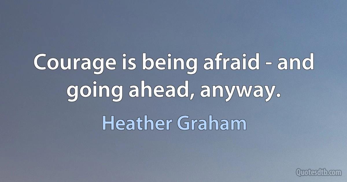 Courage is being afraid - and going ahead, anyway. (Heather Graham)