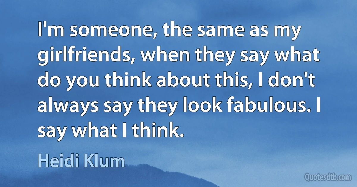 I'm someone, the same as my girlfriends, when they say what do you think about this, I don't always say they look fabulous. I say what I think. (Heidi Klum)