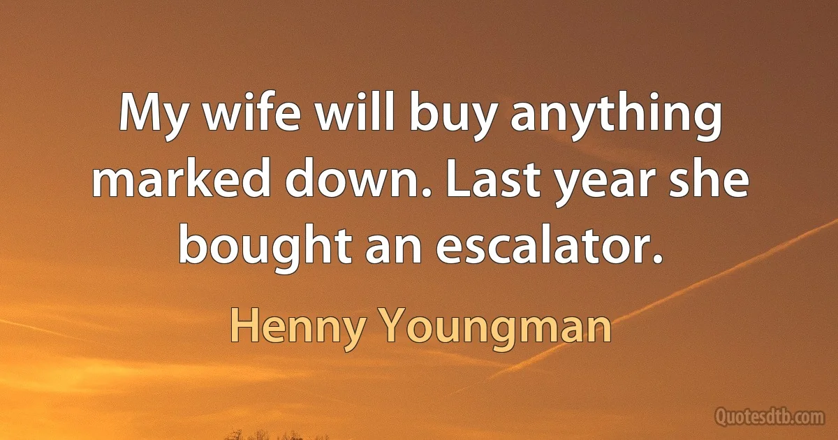 My wife will buy anything marked down. Last year she bought an escalator. (Henny Youngman)