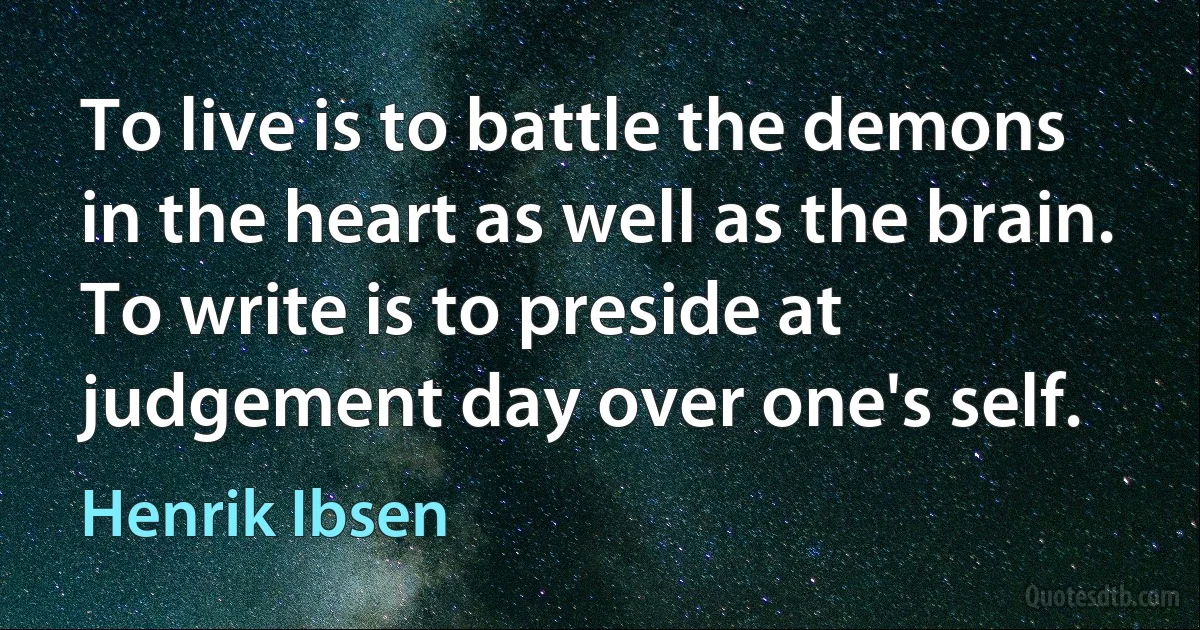 To live is to battle the demons
in the heart as well as the brain.
To write is to preside at
judgement day over one's self. (Henrik Ibsen)