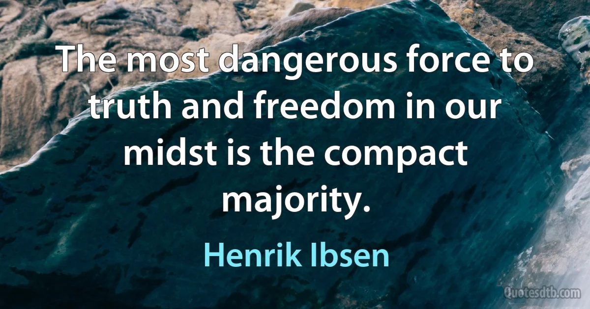 The most dangerous force to truth and freedom in our midst is the compact majority. (Henrik Ibsen)