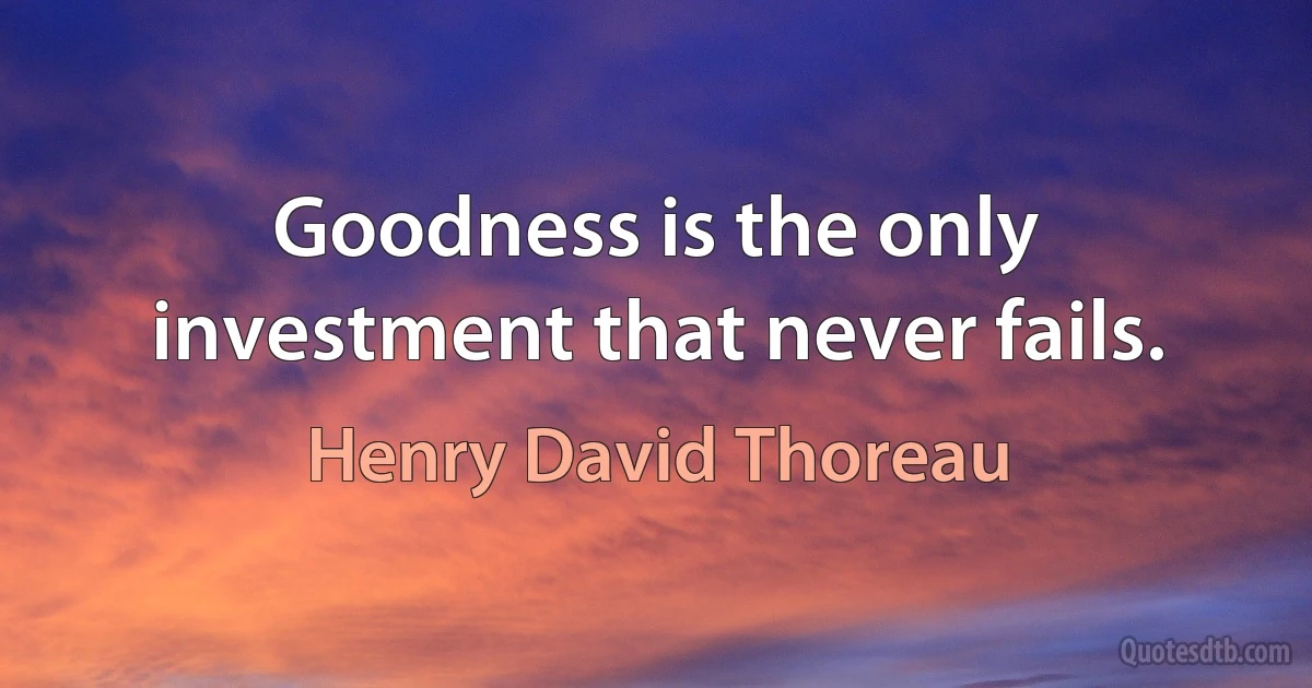 Goodness is the only investment that never fails. (Henry David Thoreau)