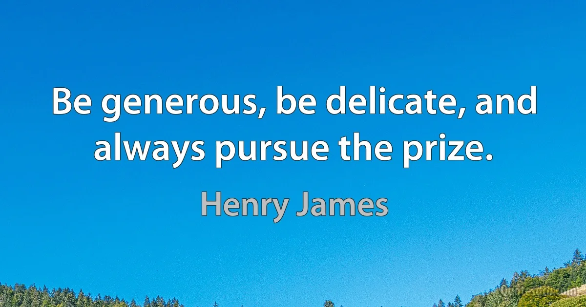 Be generous, be delicate, and always pursue the prize. (Henry James)