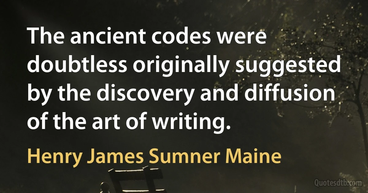 The ancient codes were doubtless originally suggested by the discovery and diffusion of the art of writing. (Henry James Sumner Maine)