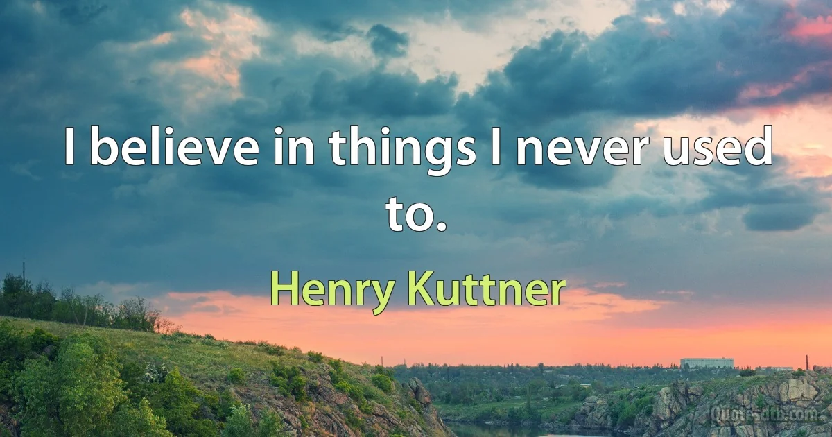 I believe in things I never used to. (Henry Kuttner)