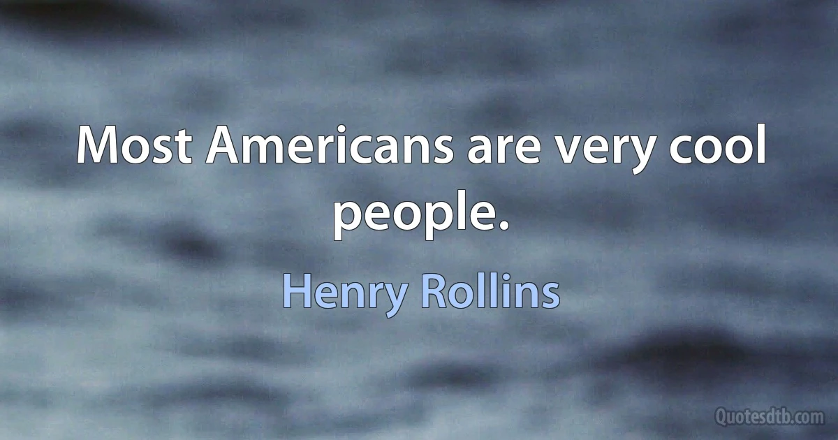 Most Americans are very cool people. (Henry Rollins)